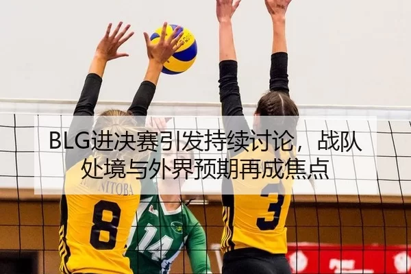 BLG进决赛引发持续讨论，战队处境与外界预期再成焦点