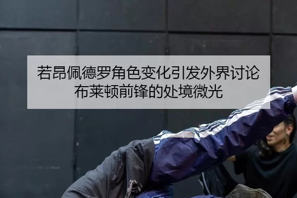 若昂佩德罗角色变化引发外界讨论 布莱顿前锋的处境微光